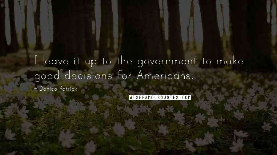 Danica Patrick Quotes: I leave it up to the government to make good decisions for Americans.