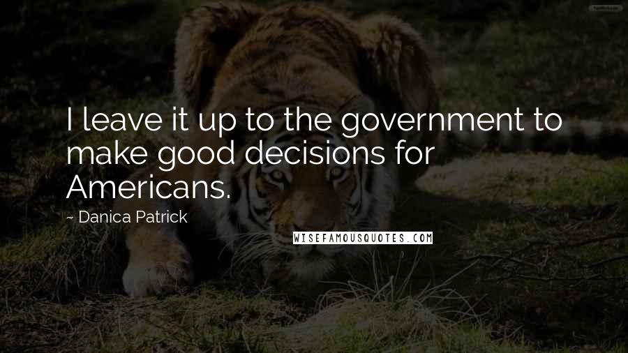 Danica Patrick Quotes: I leave it up to the government to make good decisions for Americans.