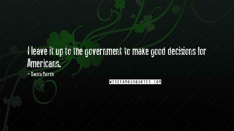 Danica Patrick Quotes: I leave it up to the government to make good decisions for Americans.