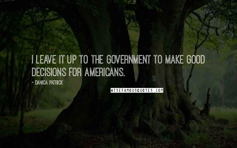 Danica Patrick Quotes: I leave it up to the government to make good decisions for Americans.