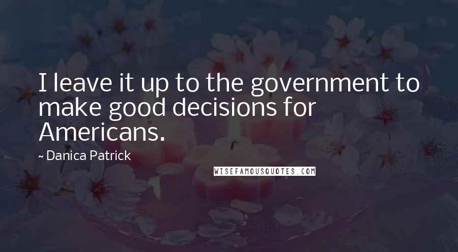 Danica Patrick Quotes: I leave it up to the government to make good decisions for Americans.