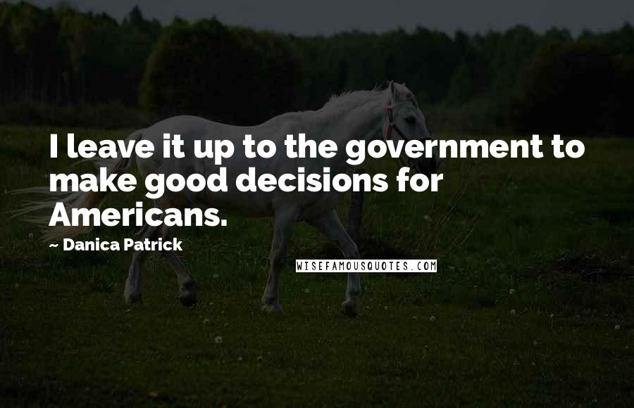 Danica Patrick Quotes: I leave it up to the government to make good decisions for Americans.