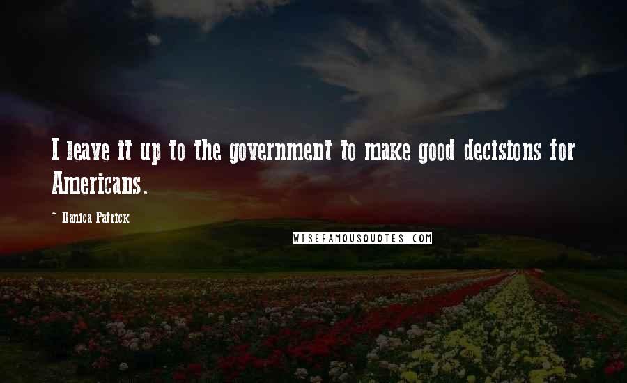 Danica Patrick Quotes: I leave it up to the government to make good decisions for Americans.