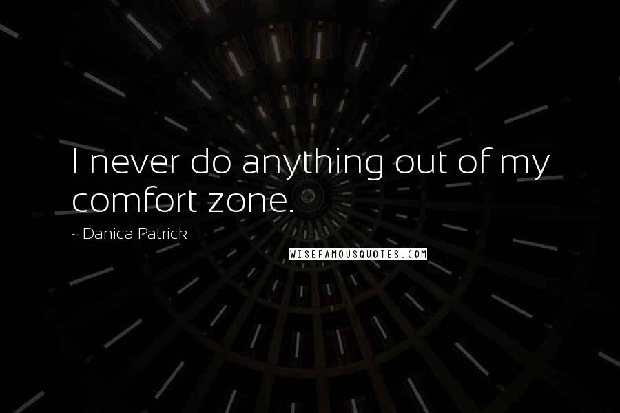 Danica Patrick Quotes: I never do anything out of my comfort zone.