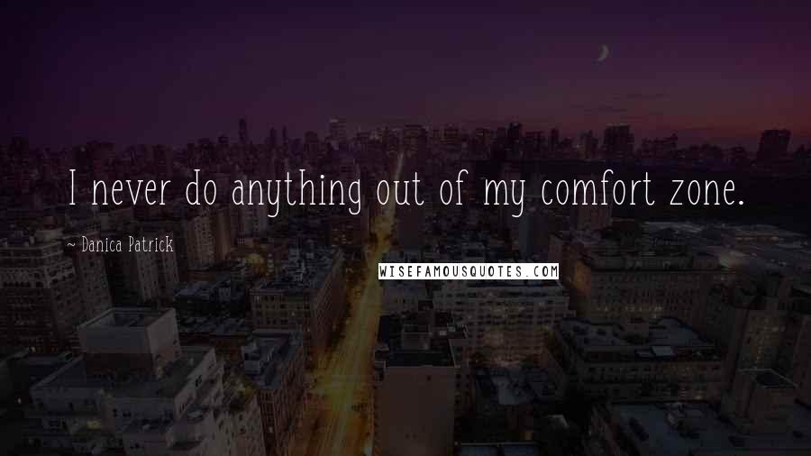 Danica Patrick Quotes: I never do anything out of my comfort zone.