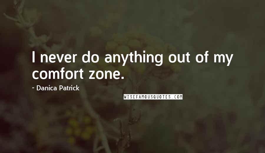 Danica Patrick Quotes: I never do anything out of my comfort zone.