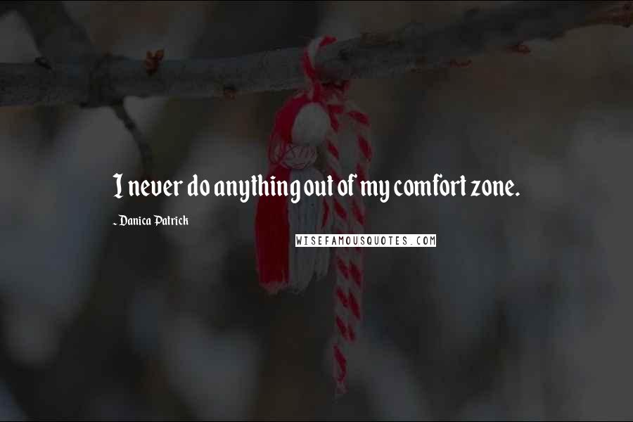 Danica Patrick Quotes: I never do anything out of my comfort zone.