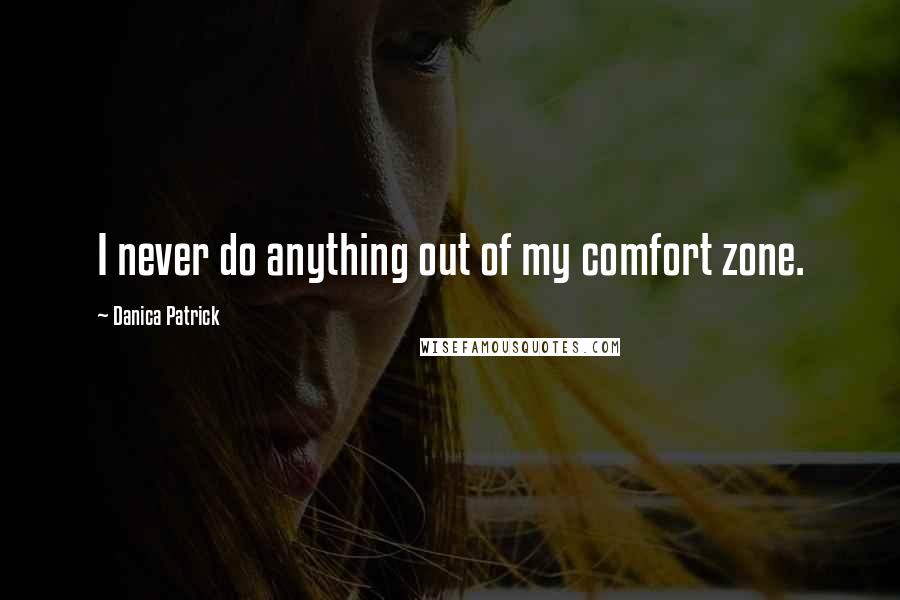 Danica Patrick Quotes: I never do anything out of my comfort zone.