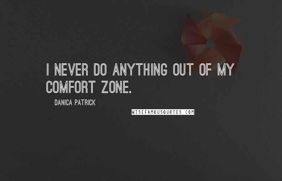 Danica Patrick Quotes: I never do anything out of my comfort zone.