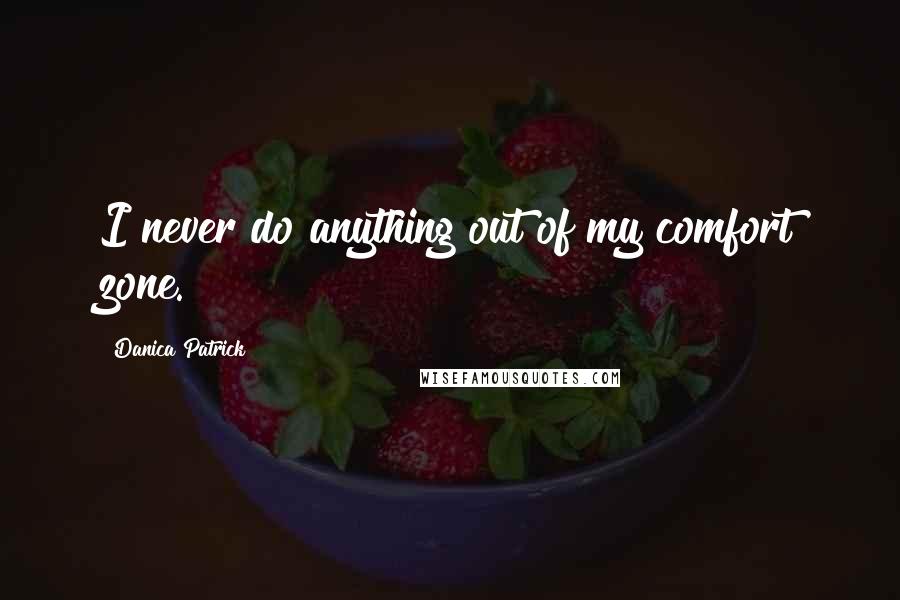 Danica Patrick Quotes: I never do anything out of my comfort zone.