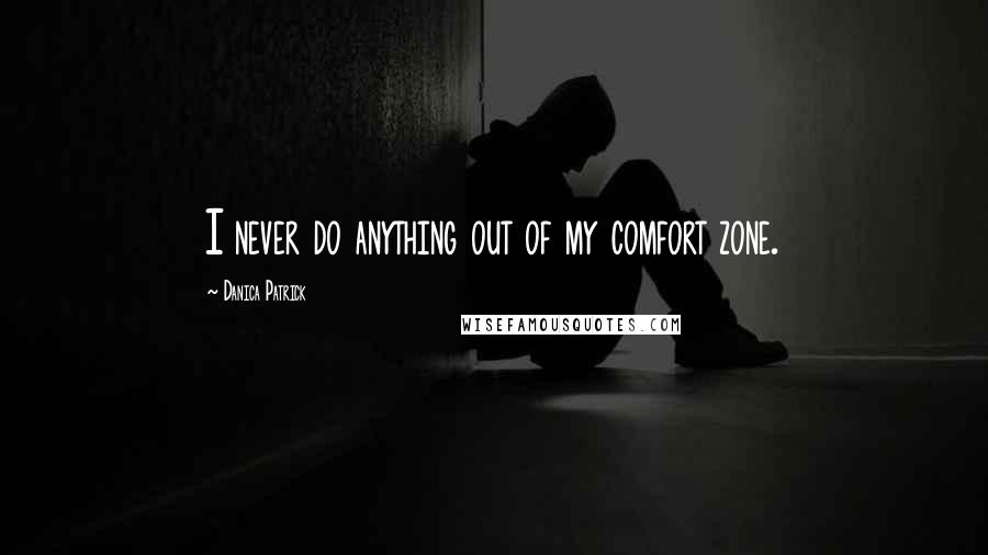 Danica Patrick Quotes: I never do anything out of my comfort zone.