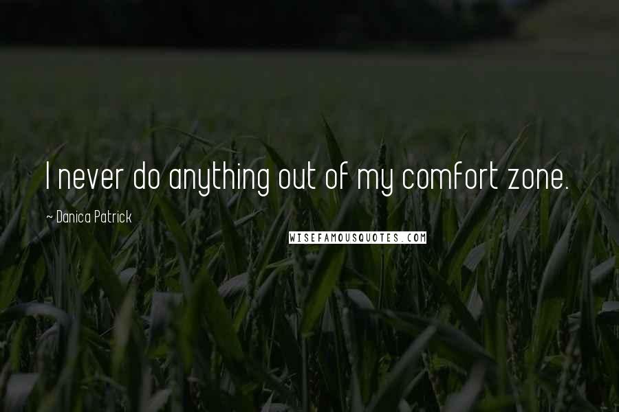 Danica Patrick Quotes: I never do anything out of my comfort zone.