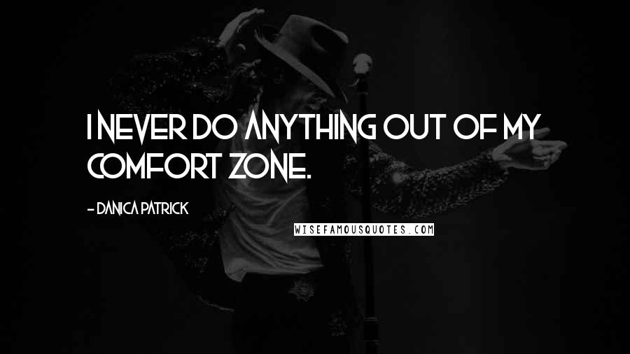 Danica Patrick Quotes: I never do anything out of my comfort zone.