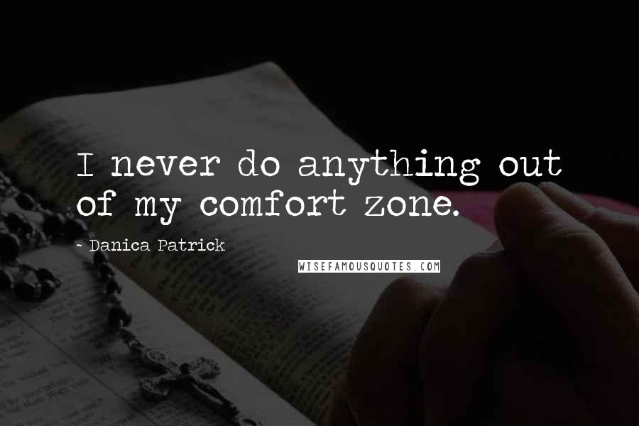 Danica Patrick Quotes: I never do anything out of my comfort zone.