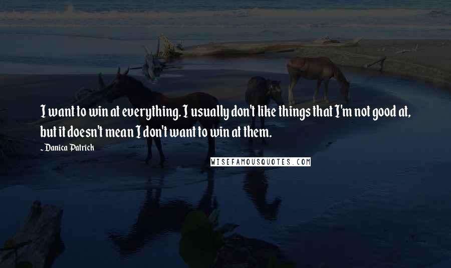 Danica Patrick Quotes: I want to win at everything. I usually don't like things that I'm not good at, but it doesn't mean I don't want to win at them.