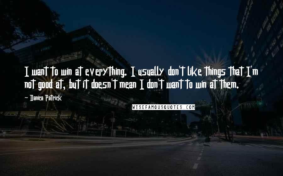 Danica Patrick Quotes: I want to win at everything. I usually don't like things that I'm not good at, but it doesn't mean I don't want to win at them.