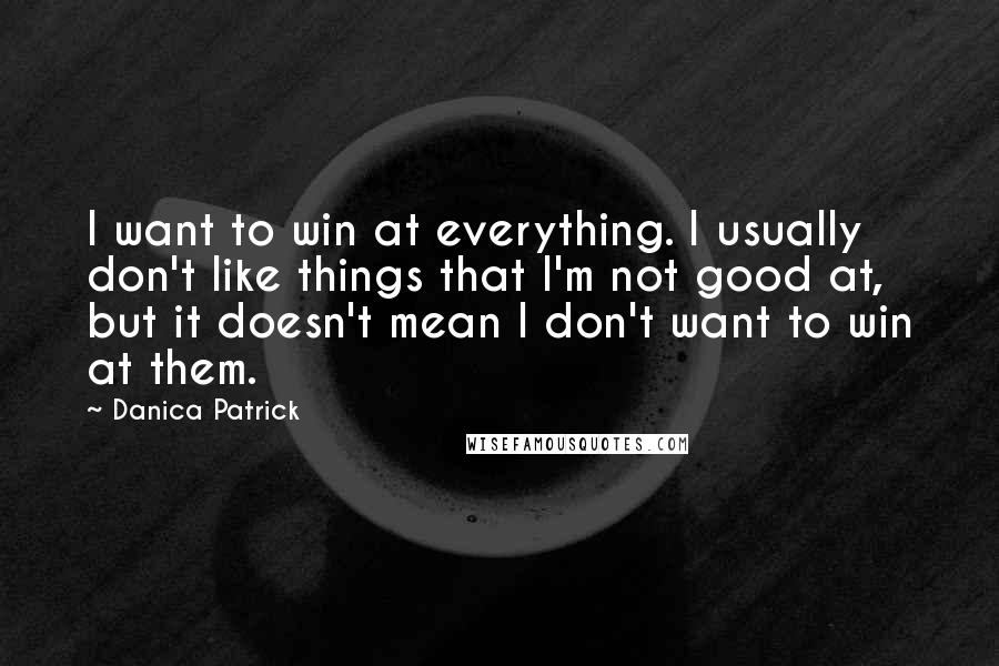 Danica Patrick Quotes: I want to win at everything. I usually don't like things that I'm not good at, but it doesn't mean I don't want to win at them.