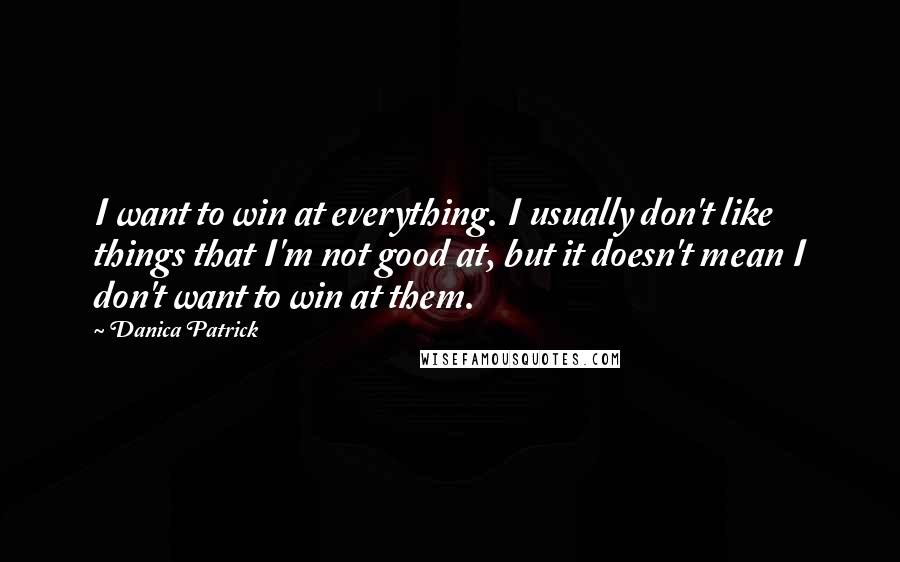 Danica Patrick Quotes: I want to win at everything. I usually don't like things that I'm not good at, but it doesn't mean I don't want to win at them.