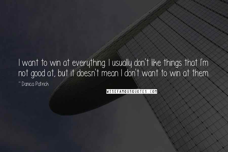 Danica Patrick Quotes: I want to win at everything. I usually don't like things that I'm not good at, but it doesn't mean I don't want to win at them.