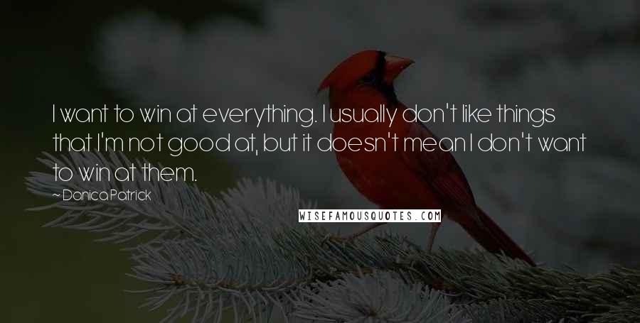 Danica Patrick Quotes: I want to win at everything. I usually don't like things that I'm not good at, but it doesn't mean I don't want to win at them.