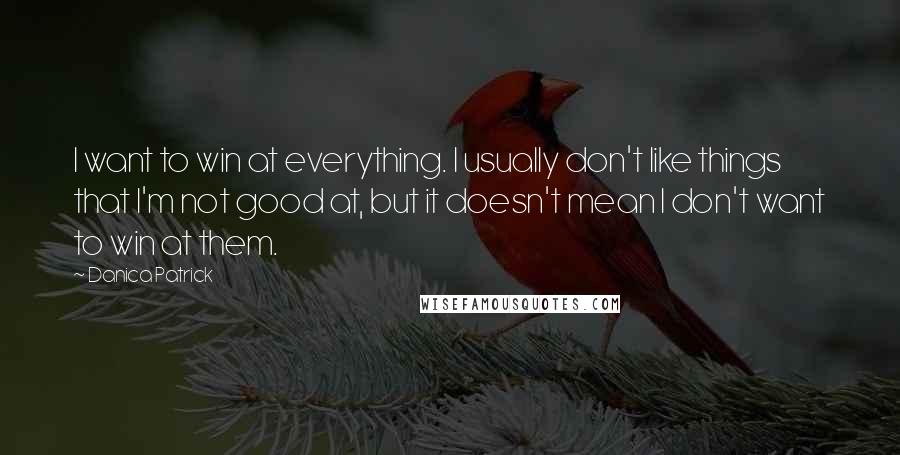 Danica Patrick Quotes: I want to win at everything. I usually don't like things that I'm not good at, but it doesn't mean I don't want to win at them.