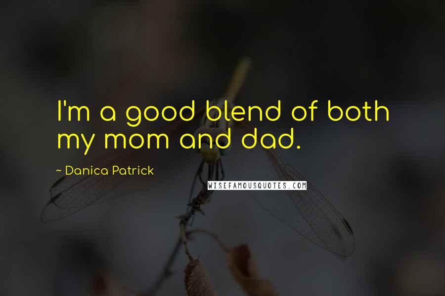 Danica Patrick Quotes: I'm a good blend of both my mom and dad.