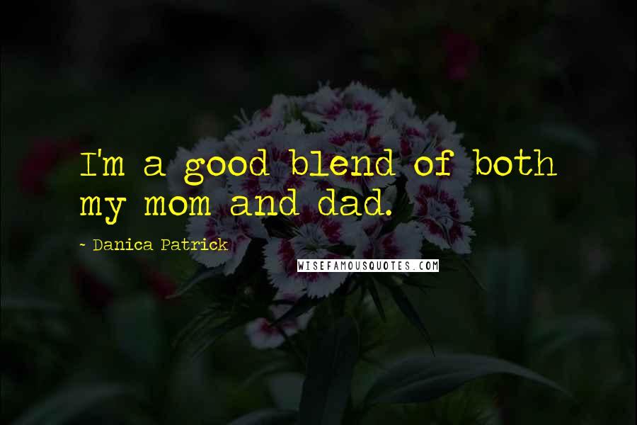 Danica Patrick Quotes: I'm a good blend of both my mom and dad.