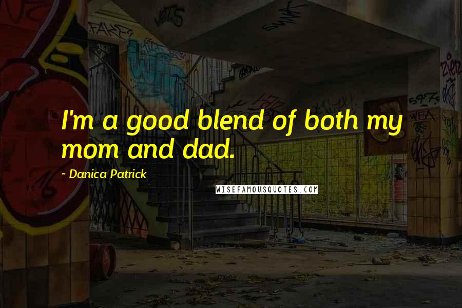 Danica Patrick Quotes: I'm a good blend of both my mom and dad.