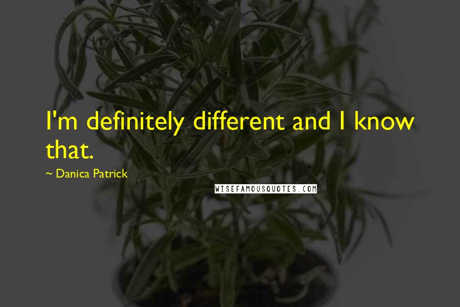 Danica Patrick Quotes: I'm definitely different and I know that.