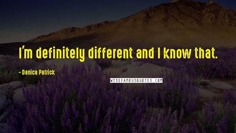 Danica Patrick Quotes: I'm definitely different and I know that.