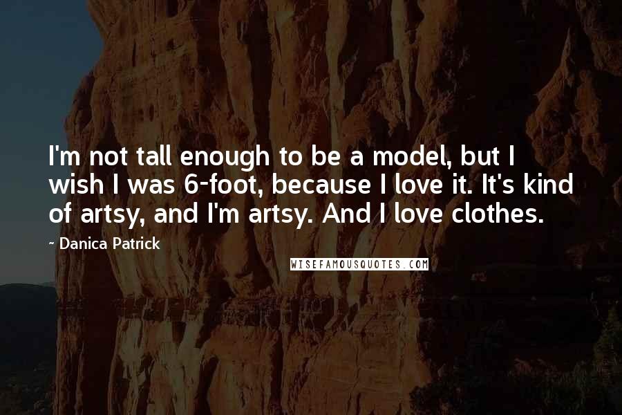 Danica Patrick Quotes: I'm not tall enough to be a model, but I wish I was 6-foot, because I love it. It's kind of artsy, and I'm artsy. And I love clothes.