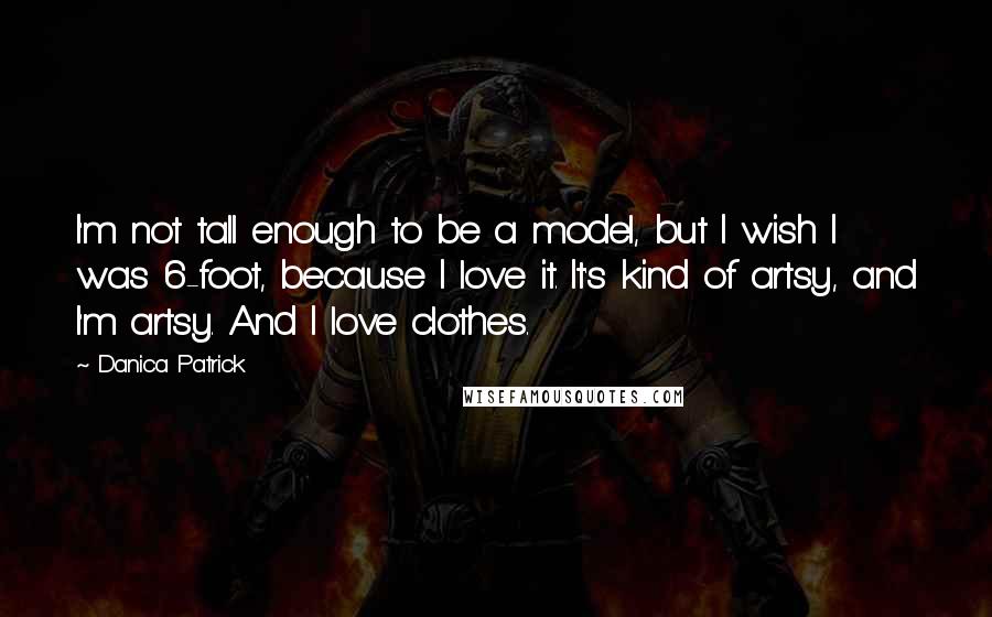 Danica Patrick Quotes: I'm not tall enough to be a model, but I wish I was 6-foot, because I love it. It's kind of artsy, and I'm artsy. And I love clothes.