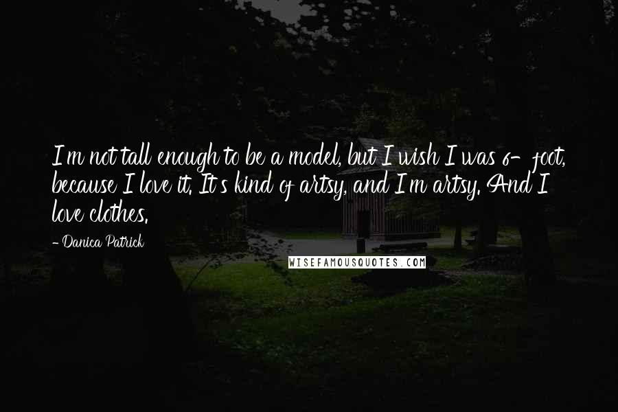 Danica Patrick Quotes: I'm not tall enough to be a model, but I wish I was 6-foot, because I love it. It's kind of artsy, and I'm artsy. And I love clothes.