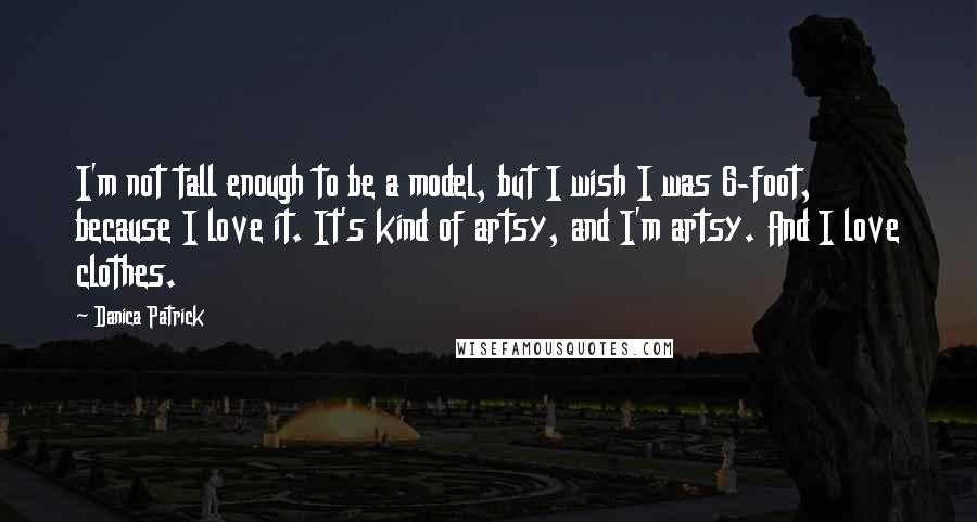 Danica Patrick Quotes: I'm not tall enough to be a model, but I wish I was 6-foot, because I love it. It's kind of artsy, and I'm artsy. And I love clothes.