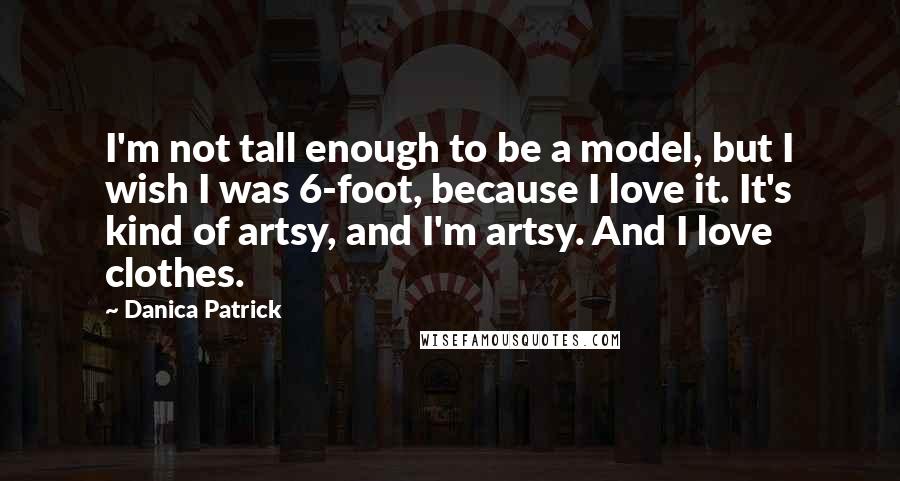 Danica Patrick Quotes: I'm not tall enough to be a model, but I wish I was 6-foot, because I love it. It's kind of artsy, and I'm artsy. And I love clothes.