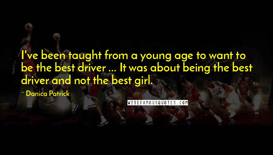 Danica Patrick Quotes: I've been taught from a young age to want to be the best driver ... It was about being the best driver and not the best girl.