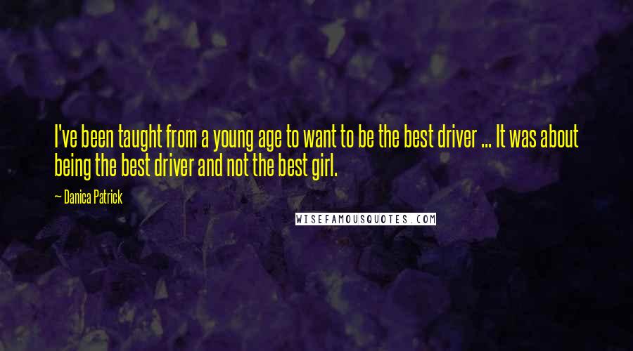 Danica Patrick Quotes: I've been taught from a young age to want to be the best driver ... It was about being the best driver and not the best girl.