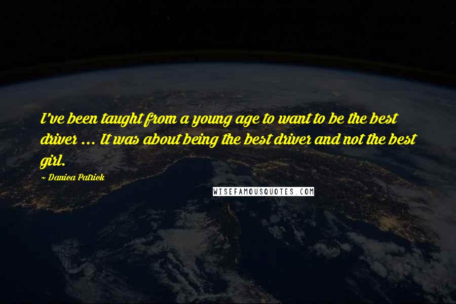 Danica Patrick Quotes: I've been taught from a young age to want to be the best driver ... It was about being the best driver and not the best girl.