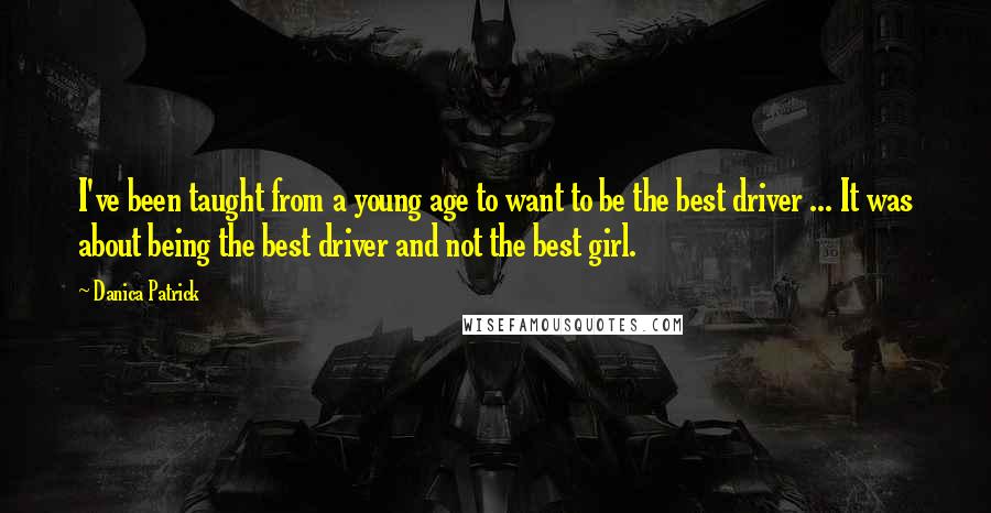 Danica Patrick Quotes: I've been taught from a young age to want to be the best driver ... It was about being the best driver and not the best girl.