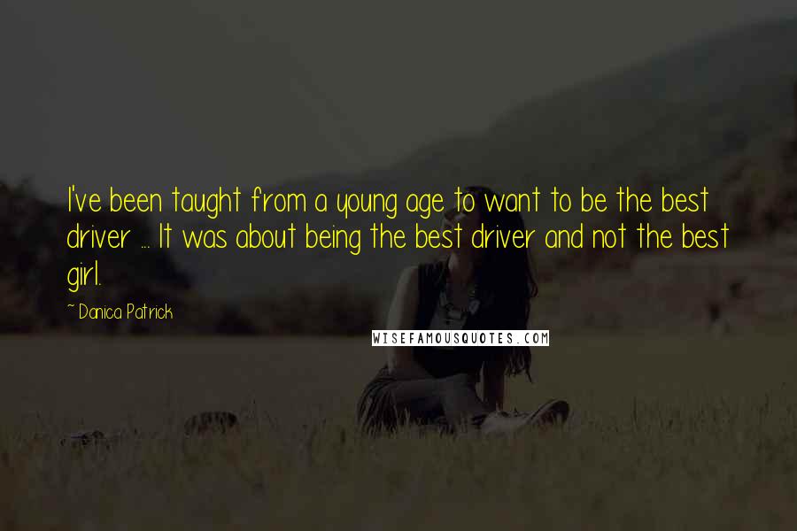 Danica Patrick Quotes: I've been taught from a young age to want to be the best driver ... It was about being the best driver and not the best girl.