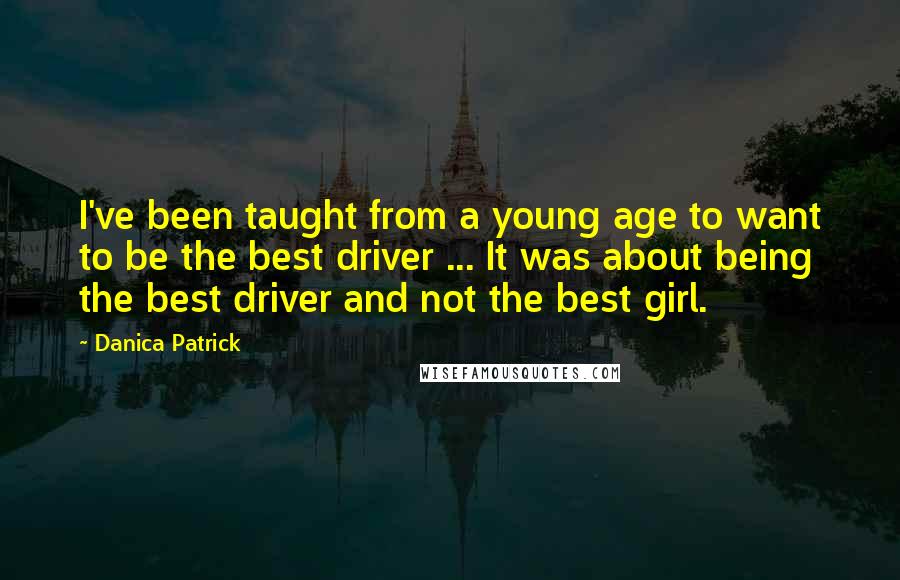 Danica Patrick Quotes: I've been taught from a young age to want to be the best driver ... It was about being the best driver and not the best girl.