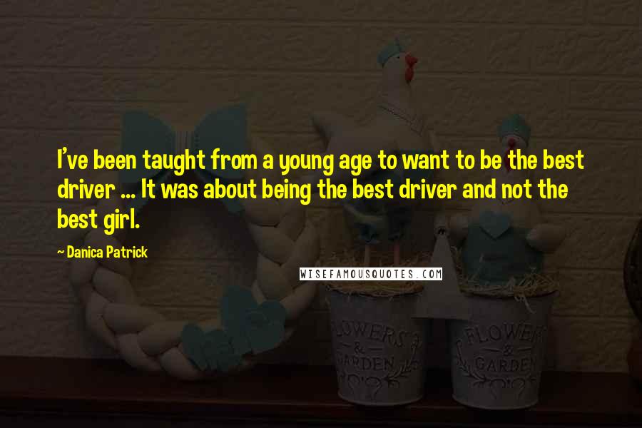 Danica Patrick Quotes: I've been taught from a young age to want to be the best driver ... It was about being the best driver and not the best girl.