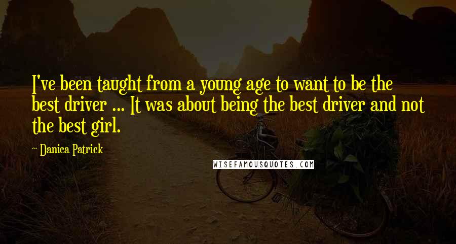 Danica Patrick Quotes: I've been taught from a young age to want to be the best driver ... It was about being the best driver and not the best girl.