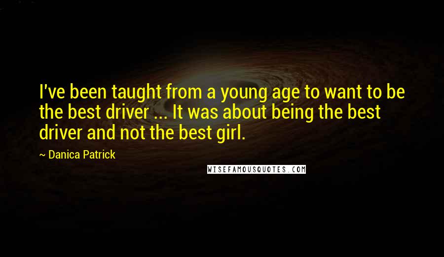 Danica Patrick Quotes: I've been taught from a young age to want to be the best driver ... It was about being the best driver and not the best girl.