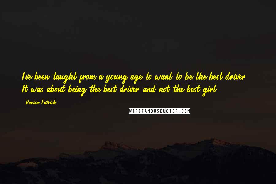 Danica Patrick Quotes: I've been taught from a young age to want to be the best driver ... It was about being the best driver and not the best girl.