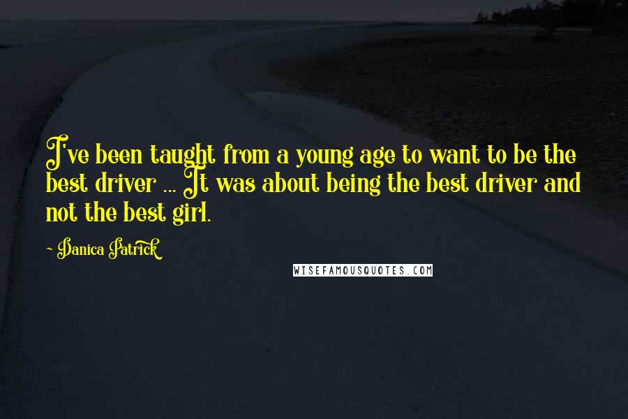 Danica Patrick Quotes: I've been taught from a young age to want to be the best driver ... It was about being the best driver and not the best girl.