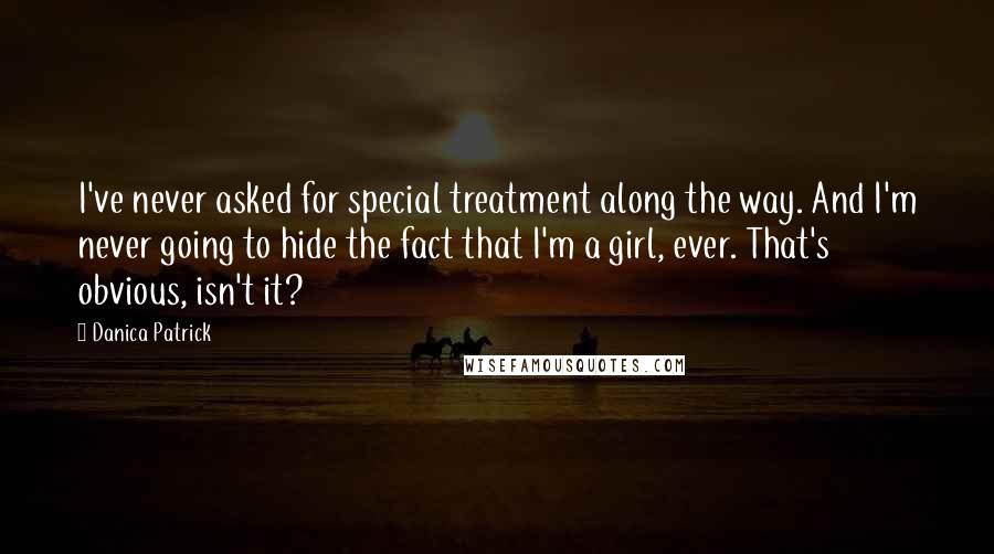 Danica Patrick Quotes: I've never asked for special treatment along the way. And I'm never going to hide the fact that I'm a girl, ever. That's obvious, isn't it?