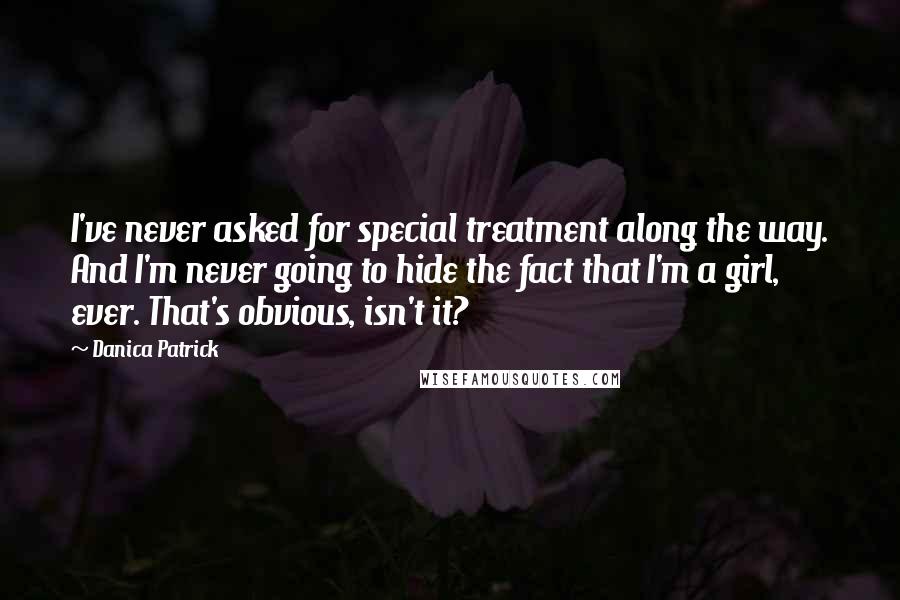 Danica Patrick Quotes: I've never asked for special treatment along the way. And I'm never going to hide the fact that I'm a girl, ever. That's obvious, isn't it?