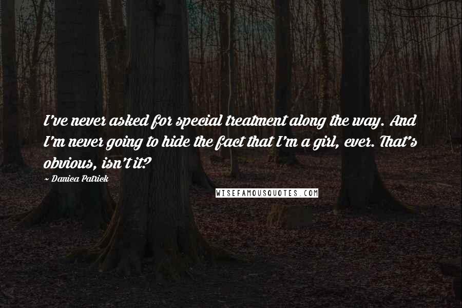 Danica Patrick Quotes: I've never asked for special treatment along the way. And I'm never going to hide the fact that I'm a girl, ever. That's obvious, isn't it?