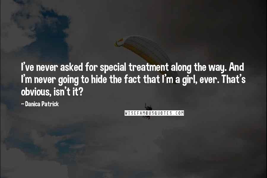 Danica Patrick Quotes: I've never asked for special treatment along the way. And I'm never going to hide the fact that I'm a girl, ever. That's obvious, isn't it?